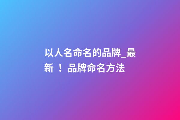 以人名命名的品牌_最新！品牌命名方法